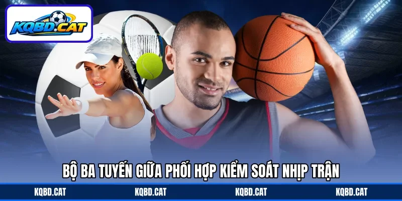 Bộ ba tuyến giữa phối hợp kiểm soát nhịp trận Bộ ba tuyến giữa phối hợp kiểm soát nhịp trận