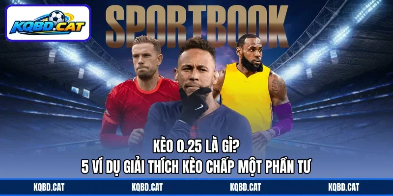 Kèo 0.25 Là Gì? - 5 Ví Dụ Giải Thích Kèo Chấp Một Phần Tư