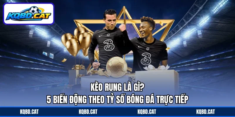 Kèo Rung Là Gì? - 5 Biến Động Theo Tỷ Số Bóng Đá Trực Tiếp