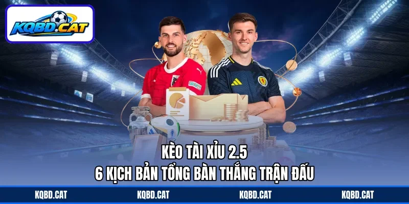 Kèo Tài Xỉu 2.5 - 6 Kịch Bản Tổng Bàn Thắng Trận Đấu