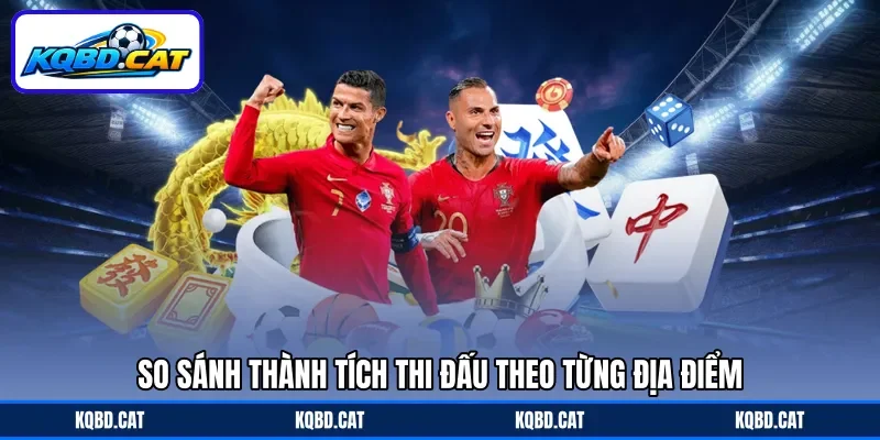 So sánh thành tích thi đấu theo từng địa điểm So sánh thành tích thi đấu theo từng địa điểm